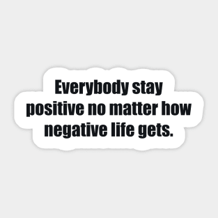 Everybody stay positive no matter how negative life gets. Sticker